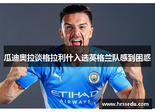 瓜迪奥拉谈格拉利什入选英格兰队感到困惑